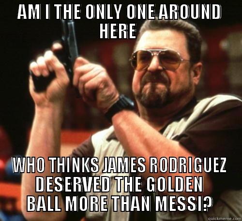 AM I THE ONLY ONE AROUND HERE  WHO THINKS JAMES RODRIGUEZ DESERVED THE GOLDEN BALL MORE THAN MESSI? Am I The Only One Around Here