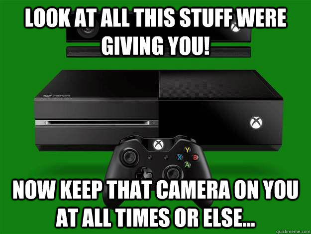 look at all this stuff were giving you! now keep that camera on you at all times or else...  Scumbag Xbox One