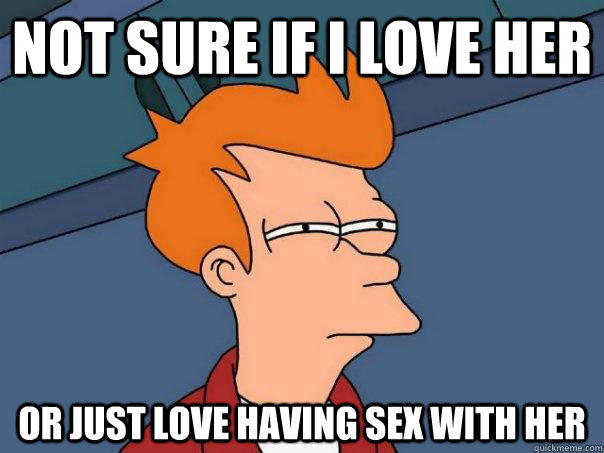 not sure if i love her Or just love having sex with her - not sure if i love her Or just love having sex with her  Futurama Fry