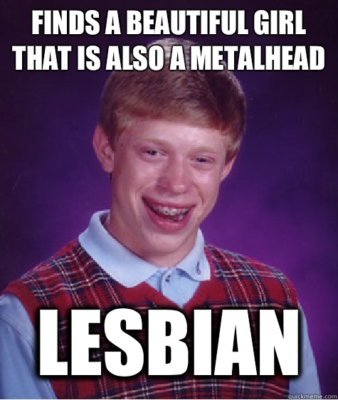 finds a beautiful girl that is also a metalhead  Lesbian  Bad Luck Brian