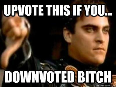 upvote this if you... downvoted bitch  Downvoting Roman