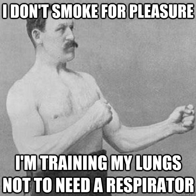 I don't smoke for pleasure I'm training my lungs not to need a respirator  overly manly man