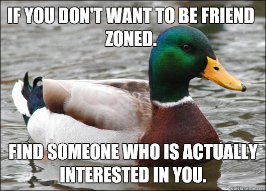 If you don't want to be friend zoned. Find someone who is actually interested in you.  Actual Advice Mallard