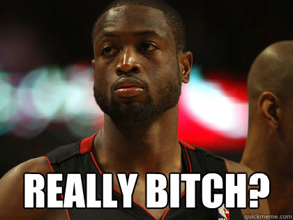  really bitch?  Nonchalant Dwayne Wade