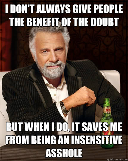 I don't always give people the benefit of the doubt but when I do, it saves me from being an insensitive asshole - I don't always give people the benefit of the doubt but when I do, it saves me from being an insensitive asshole  The Most Interesting Man In The World