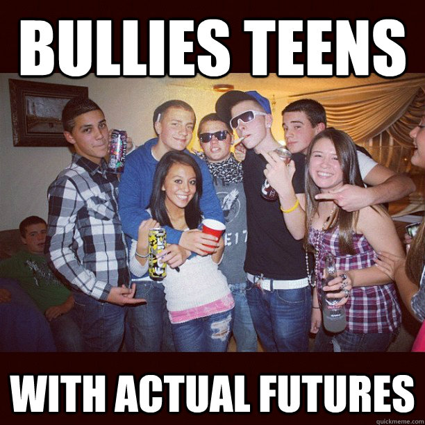 Bullies teens  With actual futures  Stupid Teenagers