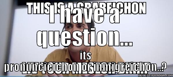 I HAVE A QUESTION... ITS PRONUNCIEICHON OR INMIGREICHON..? Misc