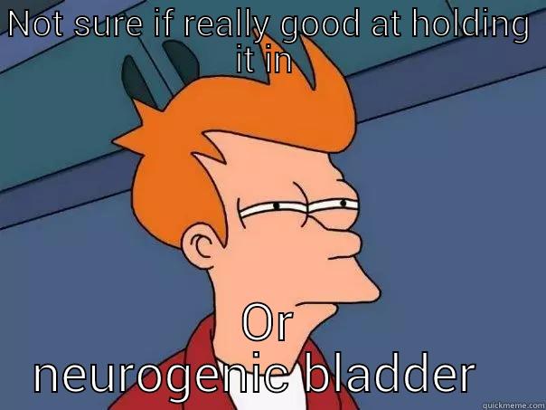 NOT SURE IF REALLY GOOD AT HOLDING IT IN  OR NEUROGENIC BLADDER   Futurama Fry
