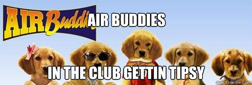 Air Buddies IN the club gettin tipsy  Air Buddies in the club getting tipsy