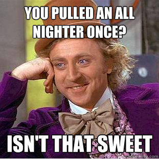 You pulled an all nighter once? Isn't that sweet  Creepy Wonka
