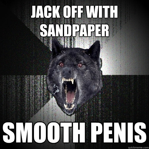 Jack off with sandpaper smooth penis  Insanity Wolf