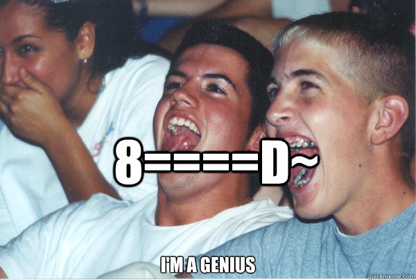 8====D~ i'm a genius - 8====D~ i'm a genius  Immature High Schoolers