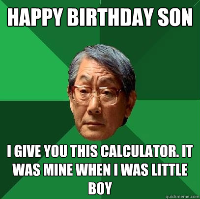 Happy Birthday son i give you this calculator. it was mine when i was little boy - Happy Birthday son i give you this calculator. it was mine when i was little boy  High Expectations Asian Father