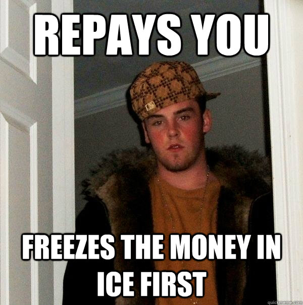 Repays you Freezes the money in ice first - Repays you Freezes the money in ice first  Scumbag Steve