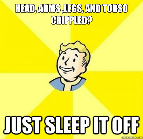 head, arms ,legs, and torso crippled? just sleep it off  Fallout Guy