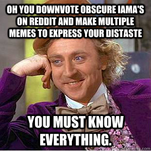 Oh you downvote obscure IAmA's on Reddit and make multiple memes to express your distaste You must know everything.  Creepy Wonka