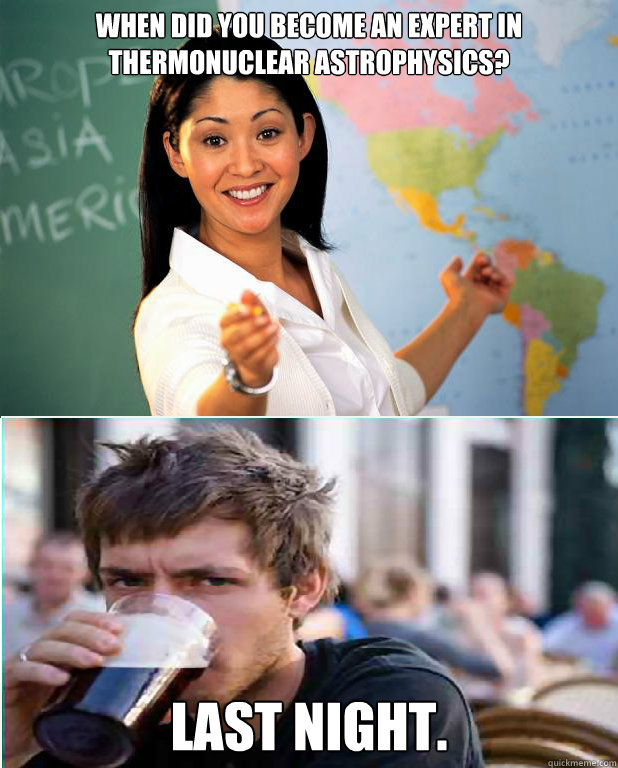 When did you become an expert in thermonuclear astrophysics?  Last Night. - When did you become an expert in thermonuclear astrophysics?  Last Night.  Unhelpful Teacher versus Lazy College Senior