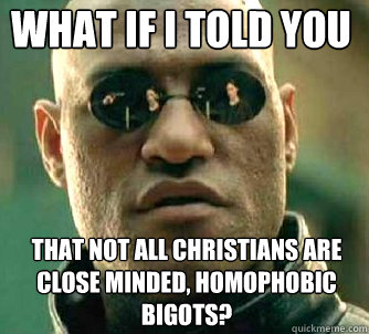 What if I told you that not all Christians are close minded, homophobic bigots?  What if I told you
