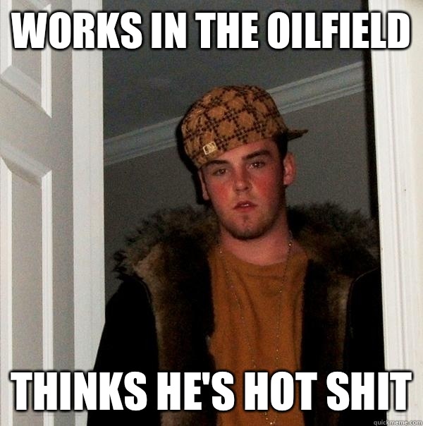 Works in the oilfield  Thinks he's hot shit  Scumbag Steve