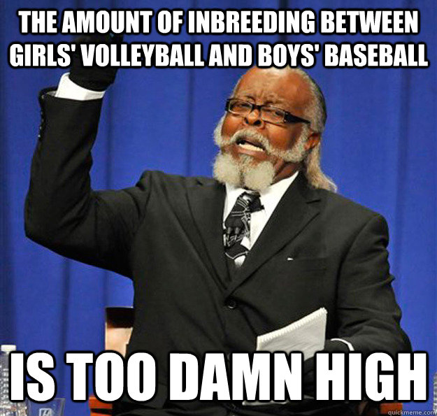 The amount of inbreeding between girls' volleyball and boys' baseball Is too damn high  Jimmy McMillan