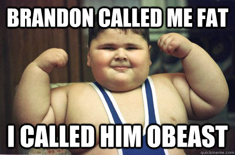 Brandon called me fat I called him obeast  