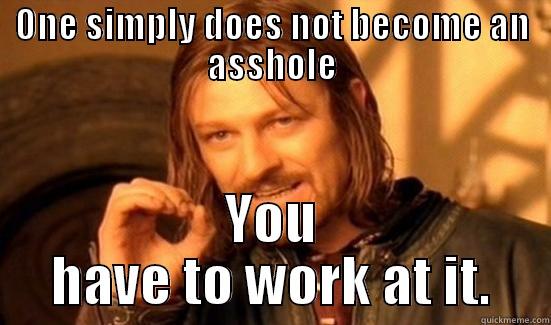 ONE SIMPLY DOES NOT BECOME AN ASSHOLE YOU HAVE TO WORK AT IT. Boromir