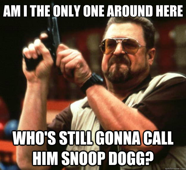 Am I the only one around here who's still gonna call him snoop dogg?  Big Lebowski