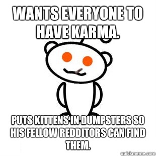 Wants everyone to have karma.  Puts kittens in dumpsters so his fellow redditors can find them.   Good Guy Redditor