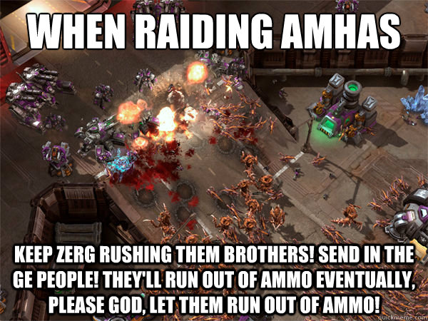 When raiding Amhas Cairn KEEP ZERG RUSHING THEM BROTHERS! SEND IN THE GE PEOPLE! THEY'LL RUN OUT OF AMMO EVENTUALLY, PLEASE GOD, LET THEM RUN OUT OF AMMO!  Everyday Zerg Rush