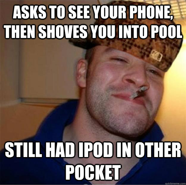asks to see your phone, then shoves you into pool still had iPod in other pocket  Good Guy Scumbag