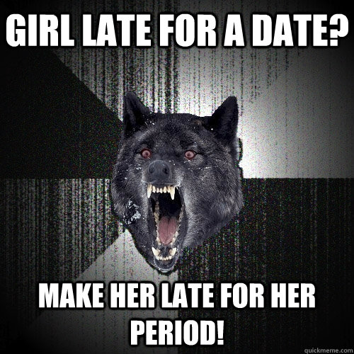 Girl late for a date? Make her late for her period!  Insanity Wolf