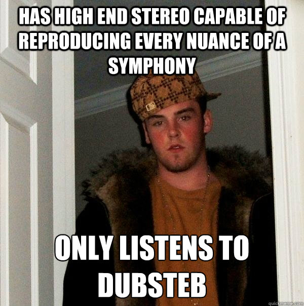 Has high end stereo capable of reproducing every nuance of a symphony Only listens to Dubsteb  Scumbag Steve