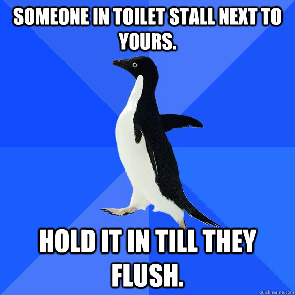 someone in toilet stall next to yours. hold it in till they flush.  Socially Awkward Penguin