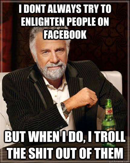 I dont always try to enlighten people on facebook but when i do, I troll the shit out of them  Most Interesting Man in the World