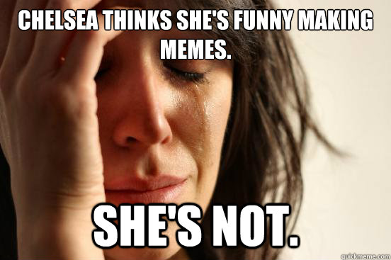 Chelsea thinks she's funny making memes. she's not.  First World Problems