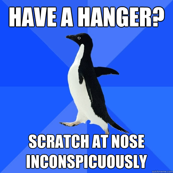 Have a hanger? scratch at nose inconspicuously  Socially Awkward Penguin