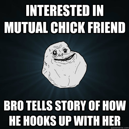 interested in mutual chick friend bro tells story of how he hooks up with her  Forever Alone