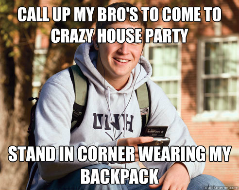 Call up my bro's to come to crazy house party stand in corner wearing my backpack  College Freshman