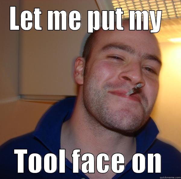 LET ME PUT MY  TOOL FACE ON Good Guy Greg 