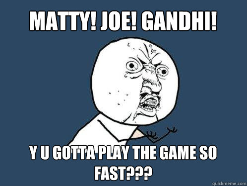 Matty! Joe! Gandhi! Y u gotta play the game so fast???  Y U No