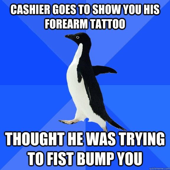 Cashier goes to show you his forearm tattoo Thought he was trying to fist bump you  Socially Awkward Penguin