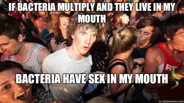 if bacteria multiply and they live in my mouth Bacteria have sex in my mouth  Sudden Clarity Clarence