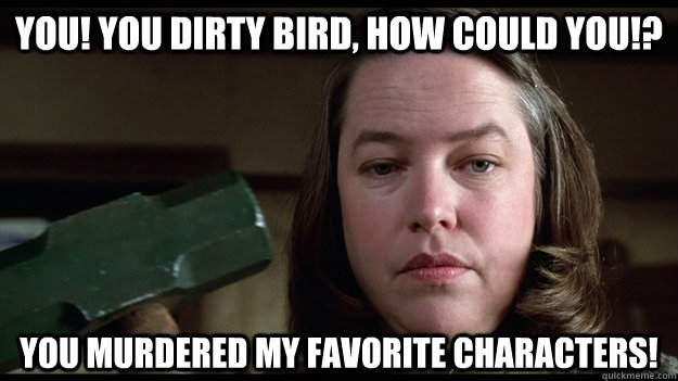 YOU! YOU DIRTY BIRD, HOW COULD YOU!? YOU MURDERED MY FAVORITE CHARACTERS! - YOU! YOU DIRTY BIRD, HOW COULD YOU!? YOU MURDERED MY FAVORITE CHARACTERS!  Misc
