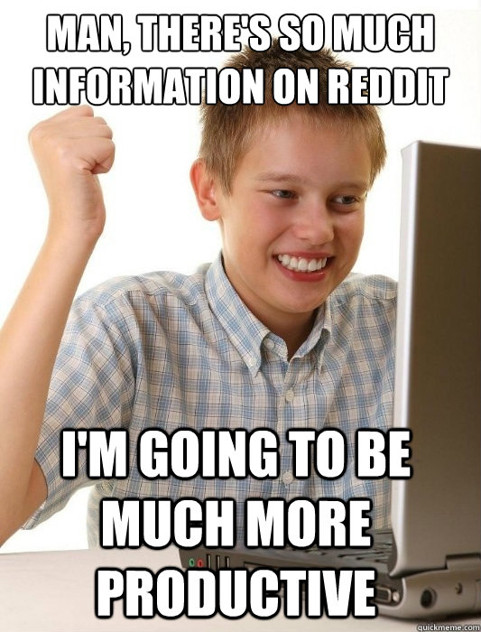 Man, there's so much information on reddit I'm going to be much more productive  First Day on the Internet Kid