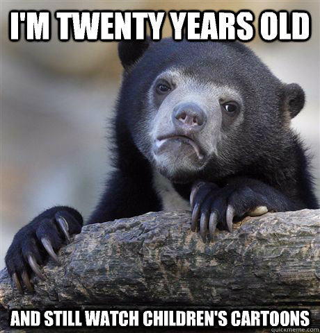 I'm twenty years old And still watch children's cartoons  Confession Bear