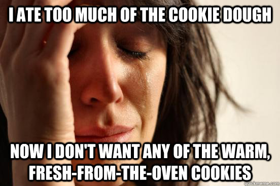 I ate too much of the cookie dough now i don't want any of the warm, fresh-from-the-oven cookies  First World Problems