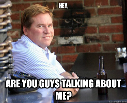 Hey, Are you guys talking about me? - Hey, Are you guys talking about me?  Val Kilmer