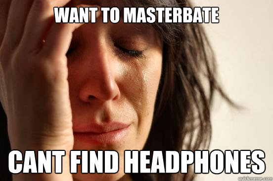 Want to masterbate  cant find headphones  First World Problems
