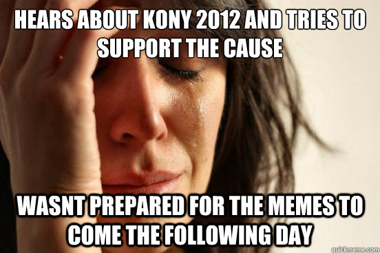 Hears about kony 2012 and tries to support the cause wasnt prepared for the memes to come the following day  First World Problems