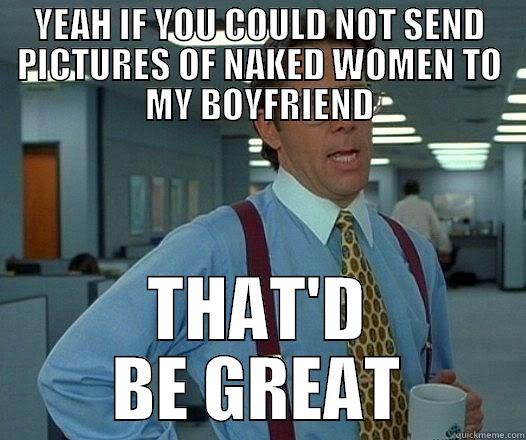 YEAH IF YOU COULD NOT SEND PICTURES OF NAKED WOMEN TO MY BOYFRIEND THAT'D BE GREAT Misc